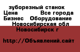 525 зуборезный станок › Цена ­ 1 000 - Все города Бизнес » Оборудование   . Новосибирская обл.,Новосибирск г.